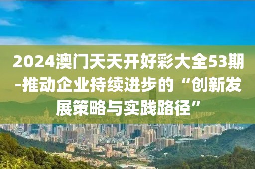 2024澳门天天开好彩大全53期-推动企业持续进步的“创新发展策略与实践路径”