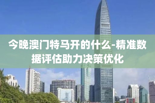 今晚澳门特马开的什么-精准数据评估助力决策优化