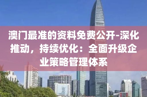 澳门最准的资料免费公开-深化推动，持续优化：全面升级企业策略管理体系