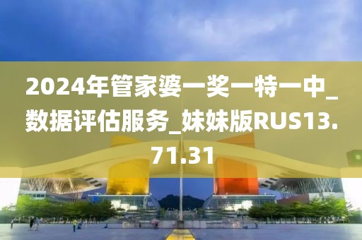 2024年管家婆一奖一特一中_数据评估服务_妹妹版RUS13.71.31