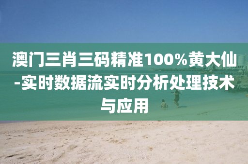 澳门三肖三码精准100%黄大仙-实时数据流实时分析处理技术与应用