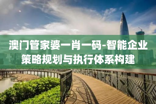 澳门管家婆一肖一码-智能企业策略规划与执行体系构建