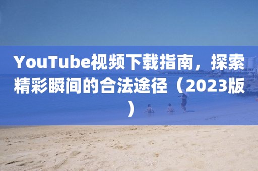 YouTube视频下载指南，探索精彩瞬间的合法途径（2023版）