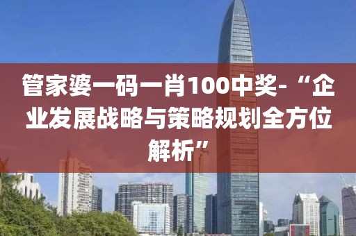 管家婆一码一肖100中奖-“企业发展战略与策略规划全方位解析”