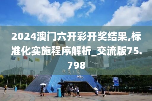 2024澳门六开彩开奖结果,标准化实施程序解析_交流版75.798