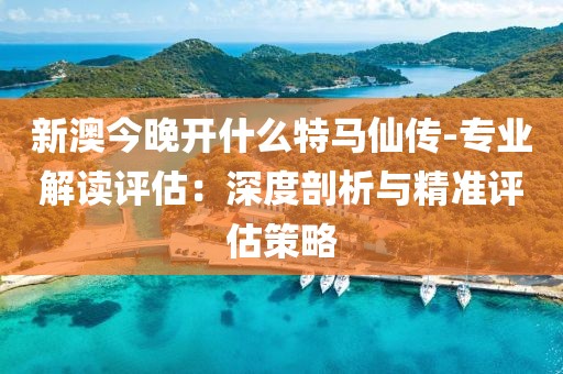 新澳今晚开什么特马仙传-专业解读评估：深度剖析与精准评估策略