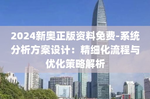 2024新奥正版资料免费-系统分析方案设计：精细化流程与优化策略解析