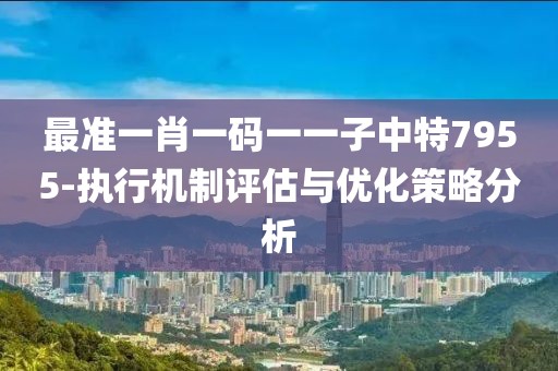 最准一肖一码一一子中特7955-执行机制评估与优化策略分析
