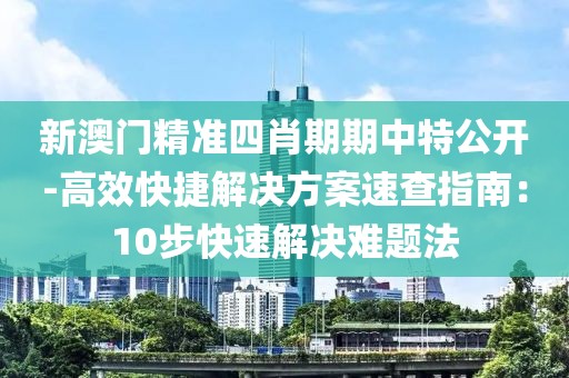 新澳门精准四肖期期中特公开-高效快捷解决方案速查指南：10步快速解决难题法