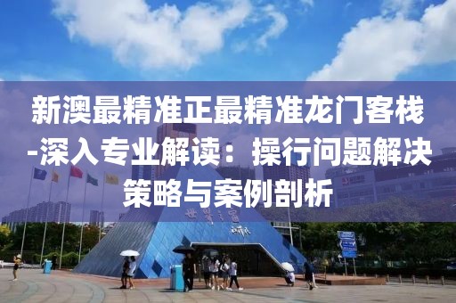 新澳最精准正最精准龙门客栈-深入专业解读：操行问题解决策略与案例剖析