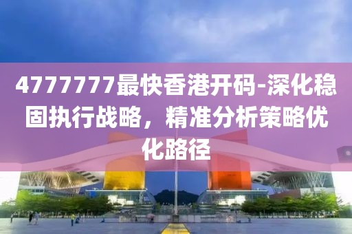 4777777最快香港开码-深化稳固执行战略，精准分析策略优化路径