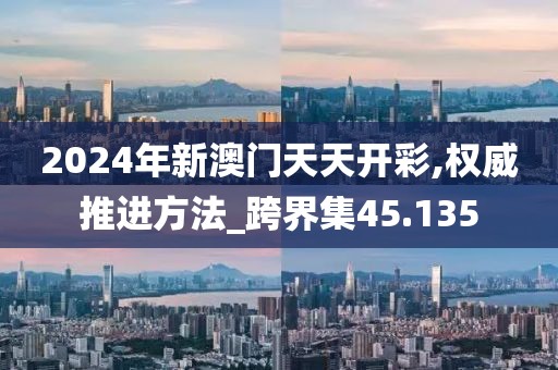 2024年新澳门天天开彩,权威推进方法_跨界集45.135