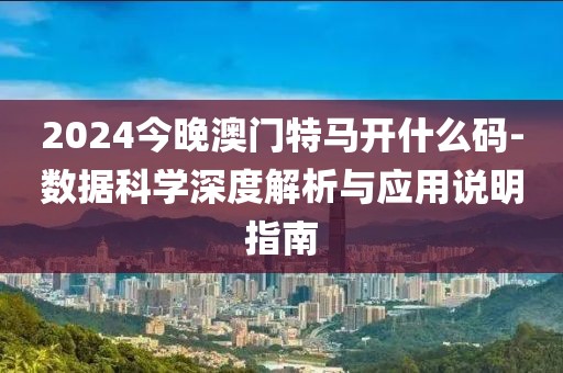 2024今晚澳门特马开什么码-数据科学深度解析与应用说明指南