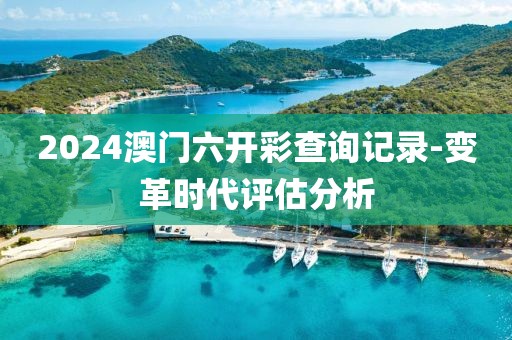 2024澳门六开彩查询记录-变革时代评估分析