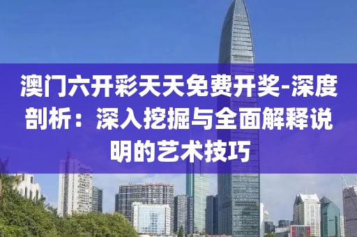 澳门六开彩天天免费开奖-深度剖析：深入挖掘与全面解释说明的艺术技巧