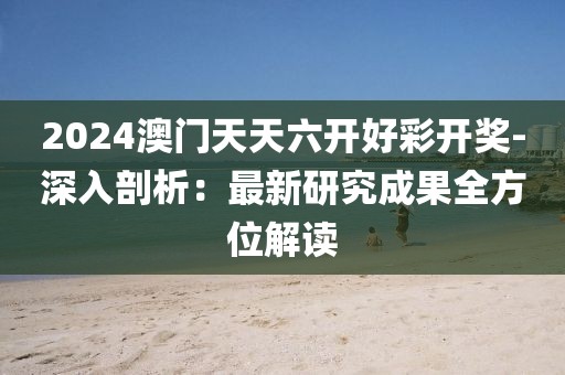 2024澳门天天六开好彩开奖-深入剖析：最新研究成果全方位解读