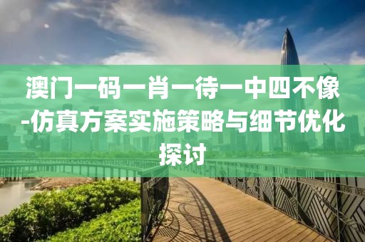 澳门一码一肖一待一中四不像-仿真方案实施策略与细节优化探讨
