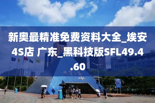 新奥最精准免费资料大全_埃安4S店 广东_黑科技版SFL49.4.60