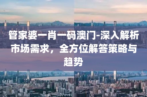 管家婆一肖一码澳门-深入解析市场需求，全方位解答策略与趋势