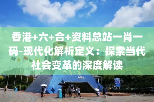 香港+六+合+资料总站一肖一码-现代化解析定义：探索当代社会变革的深度解读