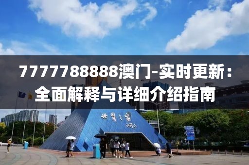 7777788888澳门-实时更新：全面解释与详细介绍指南