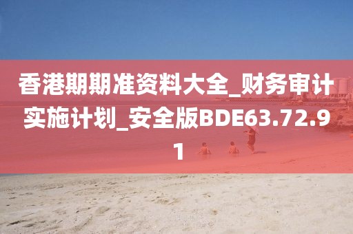 香港期期准资料大全_财务审计实施计划_安全版BDE63.72.91