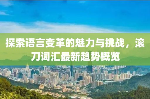 探索语言变革的魅力与挑战，滚刀词汇最新趋势概览