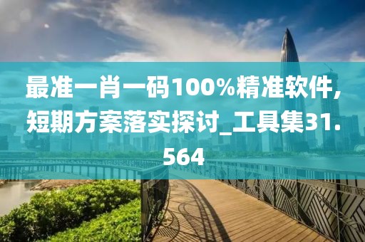 最准一肖一码100%精准软件,短期方案落实探讨_工具集31.564