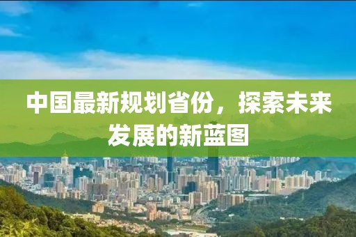 中国最新规划省份，探索未来发展的新蓝图