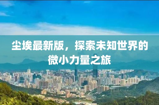 尘埃最新版，探索未知世界的微小力量之旅