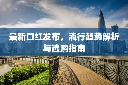 最新口红发布，流行趋势解析与选购指南