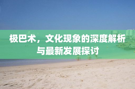 极巴术，文化现象的深度解析与最新发展探讨