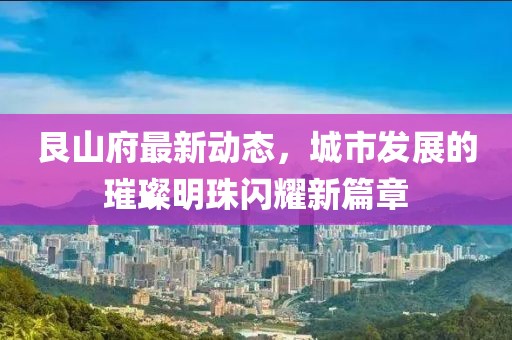 艮山府最新动态，城市发展的璀璨明珠闪耀新篇章
