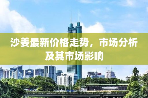 沙姜最新价格走势，市场分析及其市场影响