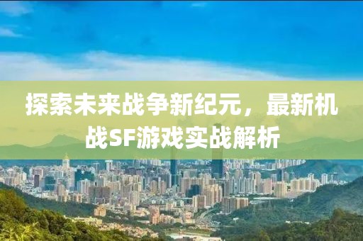 探索未来战争新纪元，最新机战SF游戏实战解析