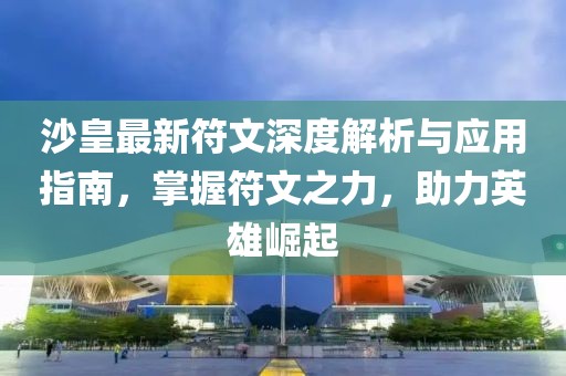 沙皇最新符文深度解析与应用指南，掌握符文之力，助力英雄崛起