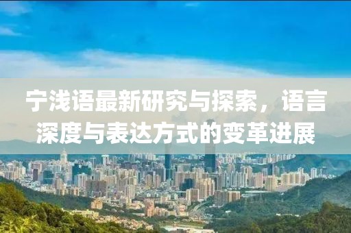 宁浅语最新研究与探索，语言深度与表达方式的变革进展