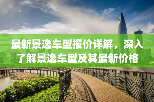 最新景逸车型报价详解，深入了解景逸车型及其最新价格