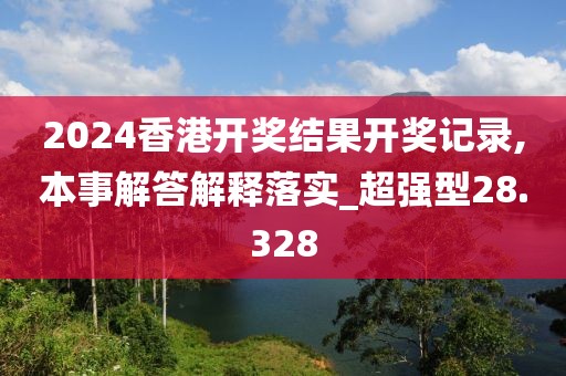 2024香港开奖结果开奖记录,本事解答解释落实_超强型28.328