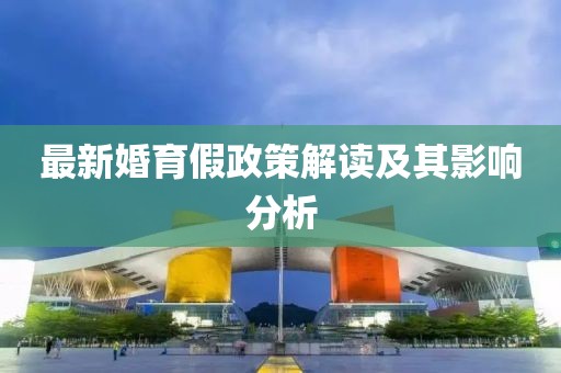 最新婚育假政策解读及其影响分析