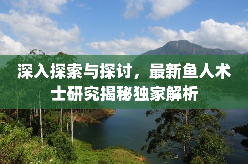 深入探索与探讨，最新鱼人术士研究揭秘独家解析