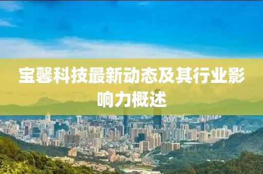 宝馨科技最新动态及其行业影响力概述