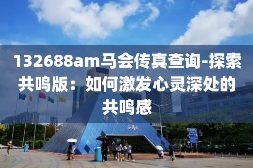 132688am马会传真查询-探索共鸣版：如何激发心灵深处的共鸣感