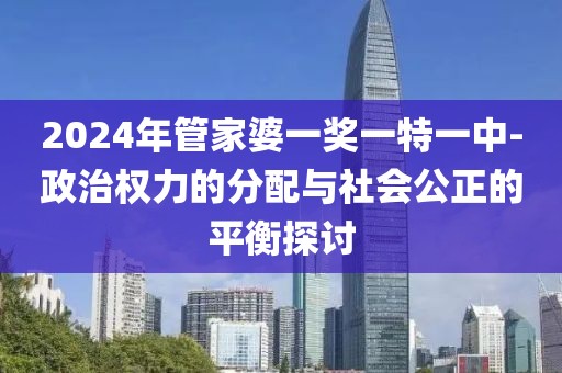 2024年管家婆一奖一特一中-政治权力的分配与社会公正的平衡探讨
