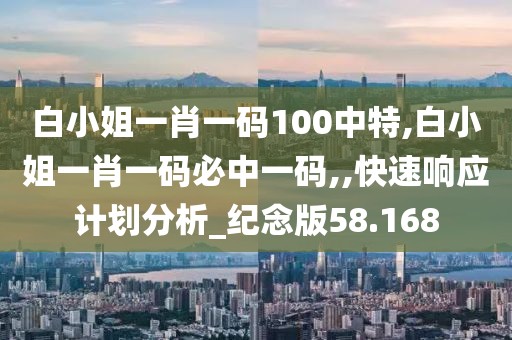 白小姐一肖一码100中特,白小姐一肖一码必中一码,,快速响应计划分析_纪念版58.168