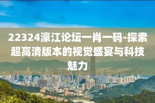 22324濠江论坛一肖一码-探索超高清版本的视觉盛宴与科技魅力