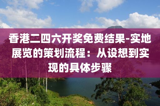 香港二四六开奖免费结果-实地展览的策划流程：从设想到实现的具体步骤