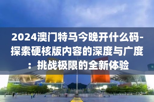 2024澳门特马今晚开什么码-探索硬核版内容的深度与广度：挑战极限的全新体验