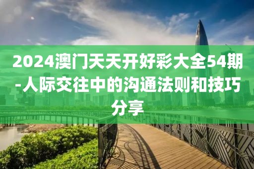 2024澳门天天开好彩大全54期-人际交往中的沟通法则和技巧分享