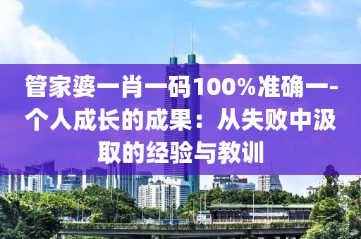 管家婆一肖一码100%准确一-个人成长的成果：从失败中汲取的经验与教训
